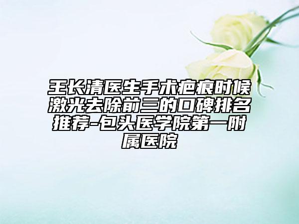王长清医生手术疤痕时候激光去除前三的口碑排名推荐-包头医学院第一附属医院