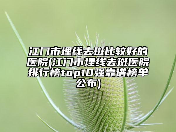江门市埋线去斑比较好的医院(江门市埋线去斑医院排行榜top10强靠谱榜单公布)