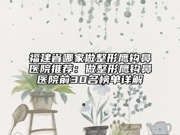 福建省哪家做整形鹰钩鼻医院推荐：做整形鹰钩鼻医院前30名榜单详解