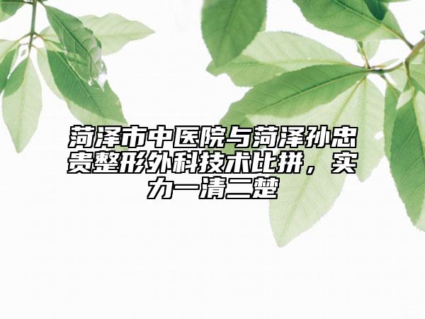 菏泽市中医院与菏泽孙忠贵整形外科技术比拼，实力一清二楚