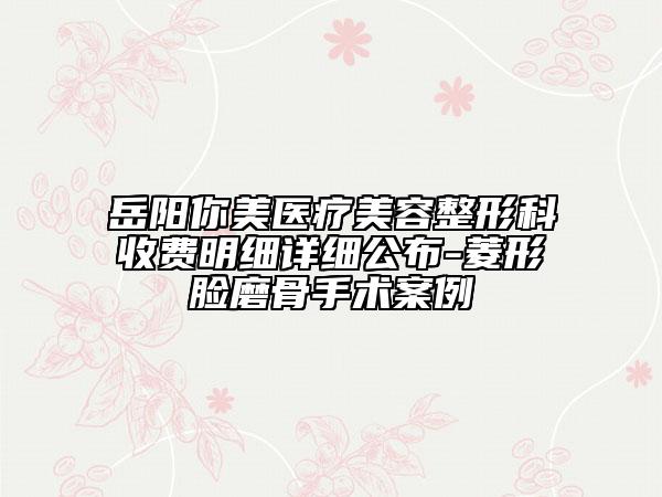 岳阳你美医疗美容整形科收费明细详细公布-菱形脸磨骨手术案例