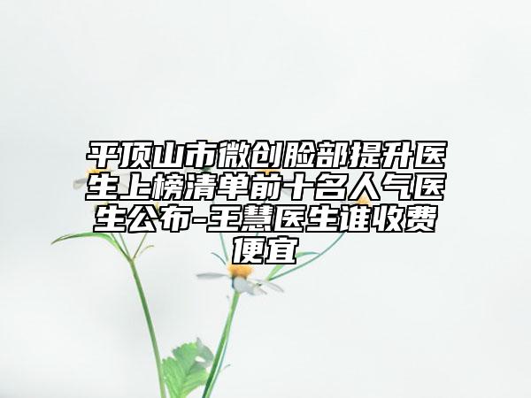 平顶山市微创脸部提升医生上榜清单前十名人气医生公布-王慧医生谁收费便宜