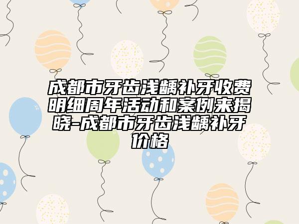 成都市牙齿浅龋补牙收费明细周年活动和案例来揭晓-成都市牙齿浅龋补牙价格