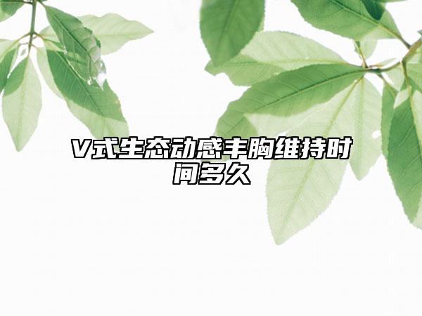 V式生态动感丰胸维持时间多久
