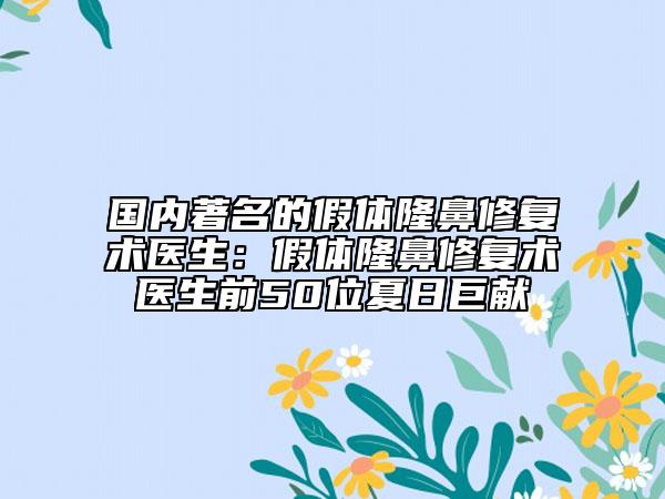 国内著名的假体隆鼻修复术医生：假体隆鼻修复术医生前50位夏日巨献
