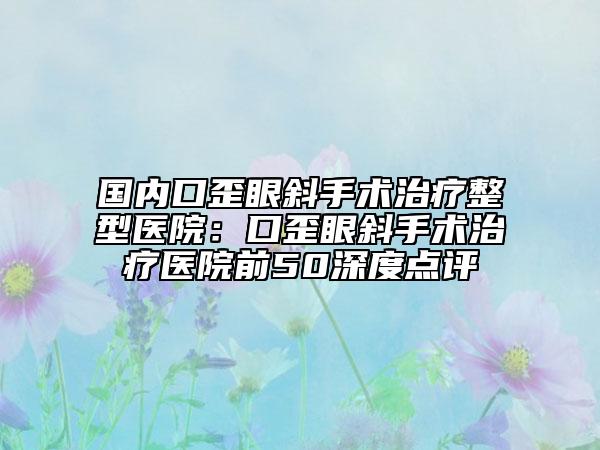 国内口歪眼斜手术治疗整型医院：口歪眼斜手术治疗医院前50深度点评