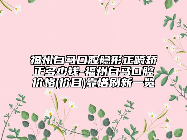 福州白马口腔隐形正畸矫正多少钱-福州白马口腔价格(价目)靠谱刷新一览