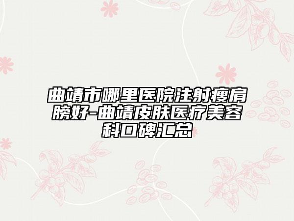 曲靖市哪里医院注射瘦肩膀好-曲靖皮肤医疗美容科口碑汇总