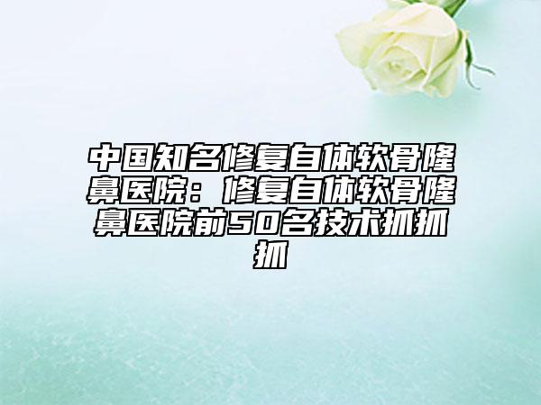 中国知名修复自体软骨隆鼻医院：修复自体软骨隆鼻医院前50名技术抓抓抓