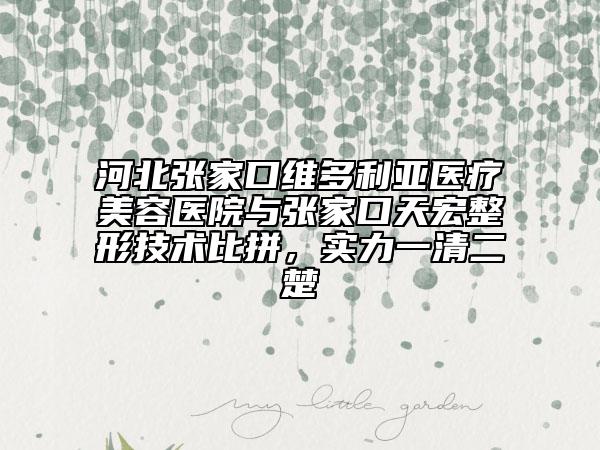 河北张家口维多利亚医疗美容医院与张家口天宏整形技术比拼，实力一清二楚