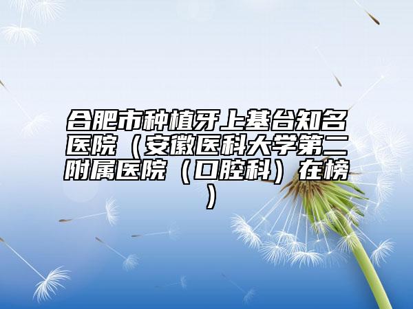 合肥市种植牙上基台知名医院（安徽医科大学第二附属医院（口腔科）在榜）