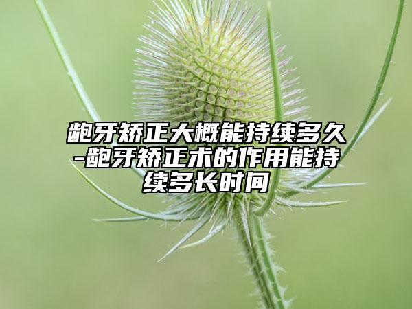 龅牙矫正大概能持续多久-龅牙矫正术的作用能持续多长时间
