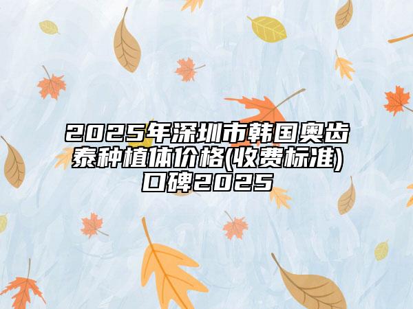 2025年深圳市韩国奥齿泰种植体价格(收费标准)口碑2025