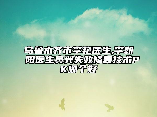 乌鲁木齐市李艳医生,李朝阳医生鼻翼失败修复技术PK哪个好