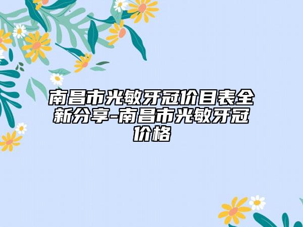 南昌市光敏牙冠价目表全新分享-南昌市光敏牙冠价格