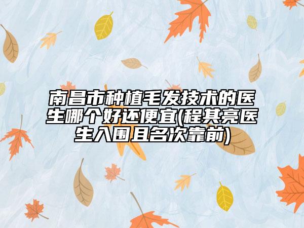 南昌市种植毛发技术的医生哪个好还便宜(程其亮医生入围且名次靠前)