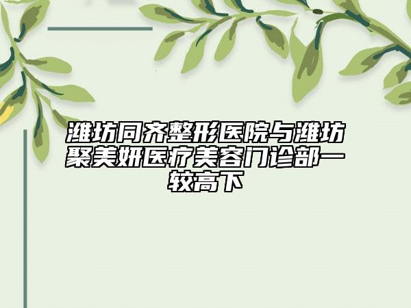 潍坊同齐整形医院与潍坊聚美妍医疗美容门诊部一较高下