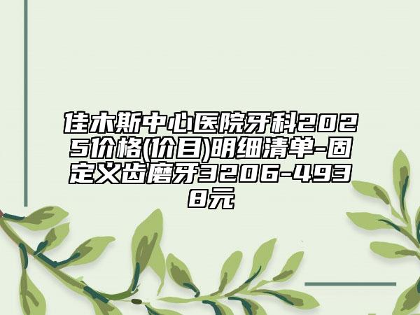 佳木斯中心医院牙科2025价格(价目)明细清单-固定义齿磨牙3206-4938元
