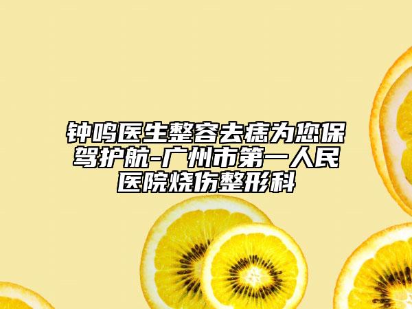 钟鸣医生整容去痣为您保驾护航-广州市第一人民医院烧伤整形科