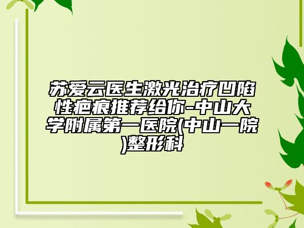苏爱云医生激光治疗凹陷性疤痕推荐给你-中山大学附属第一医院(中山一院)整形科