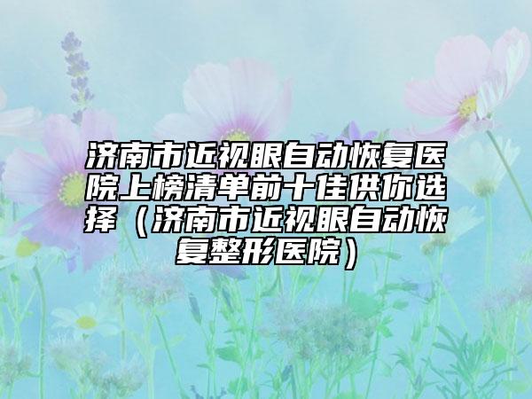 济南市近视眼自动恢复医院上榜清单前十佳供你选择（济南市近视眼自动恢复整形医院）