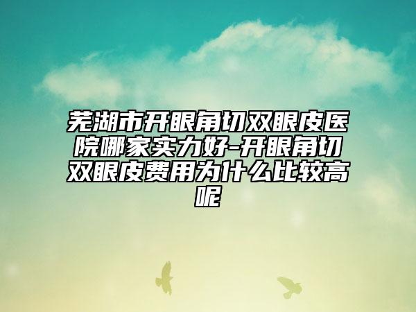 芜湖市开眼角切双眼皮医院哪家实力好-开眼角切双眼皮费用为什么比较高呢