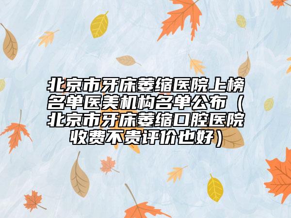 北京市牙床萎缩医院上榜名单医美机构名单公布（北京市牙床萎缩口腔医院收费不贵评价也好）