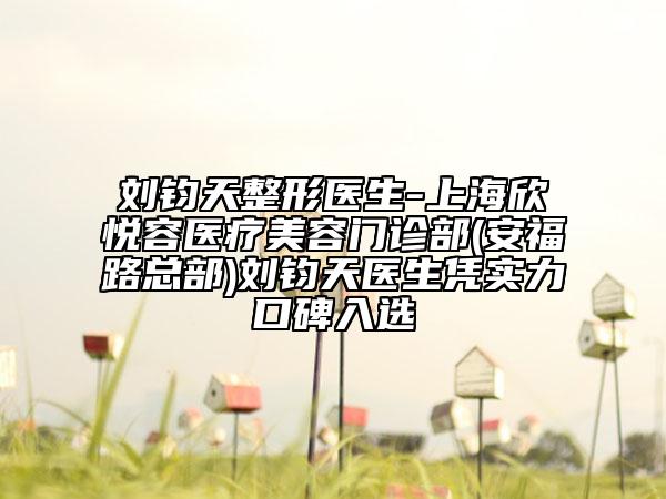 刘钧天整形医生-上海欣悦容医疗美容门诊部(安福路总部)刘钧天医生凭实力口碑入选
