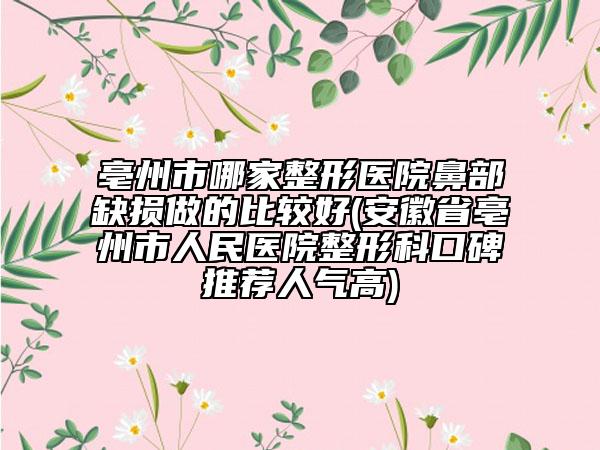亳州市哪家整形医院鼻部缺损做的比较好(安徽省亳州市人民医院整形科口碑推荐人气高)