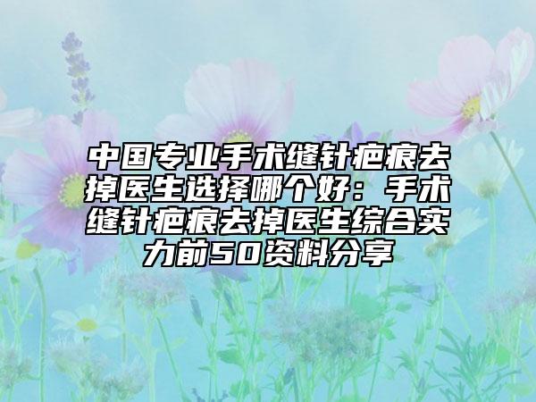 中国专业手术缝针疤痕去掉医生选择哪个好：手术缝针疤痕去掉医生综合实力前50资料分享