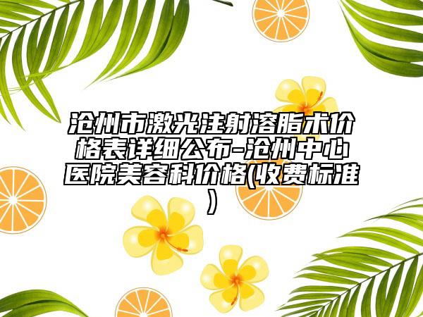 沧州市激光注射溶脂术价格表详细公布-沧州中心医院美容科价格(收费标准)