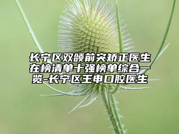 长宁区双颌前突矫正医生在榜清单十强榜单综合一览-长宁区王申口腔医生