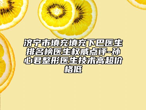 济宁市填充填充下巴医生排名榜医生权威点评-孙心君整形医生技术高超价格低