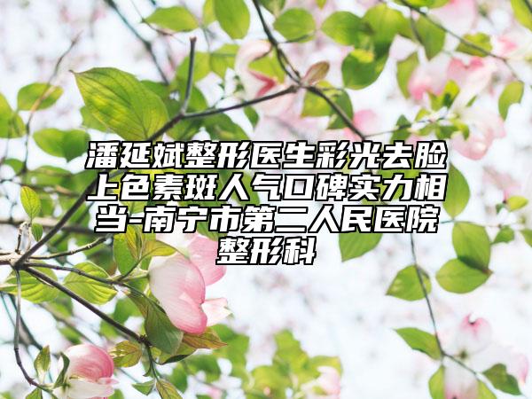 潘延斌整形医生彩光去脸上色素斑人气口碑实力相当-南宁市第二人民医院整形科
