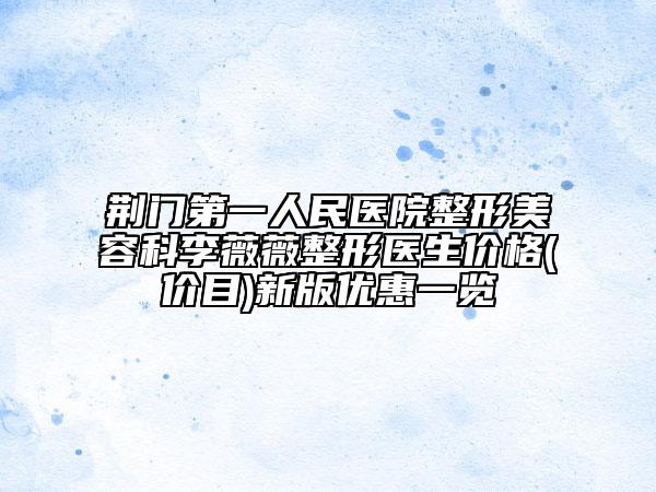 荆门第一人民医院整形美容科李薇薇整形医生价格(价目)新版优惠一览
