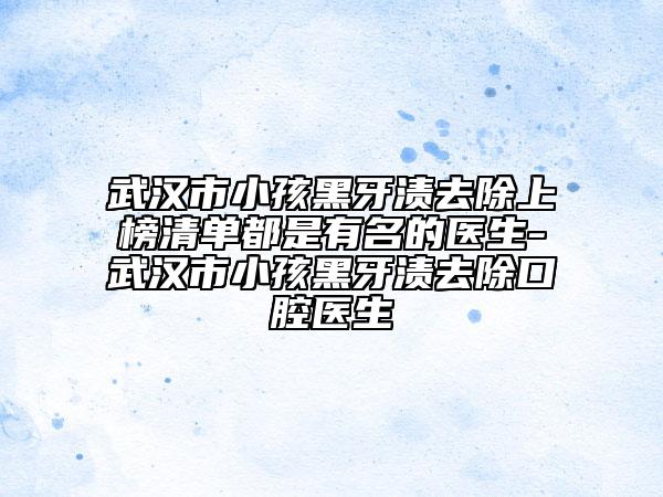 武汉市小孩黑牙渍去除上榜清单都是有名的医生-武汉市小孩黑牙渍去除口腔医生