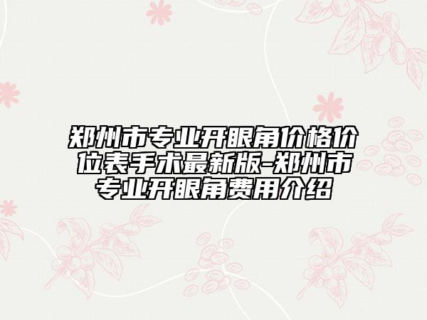 郑州市专业开眼角价格价位表手术最新版-郑州市专业开眼角费用介绍