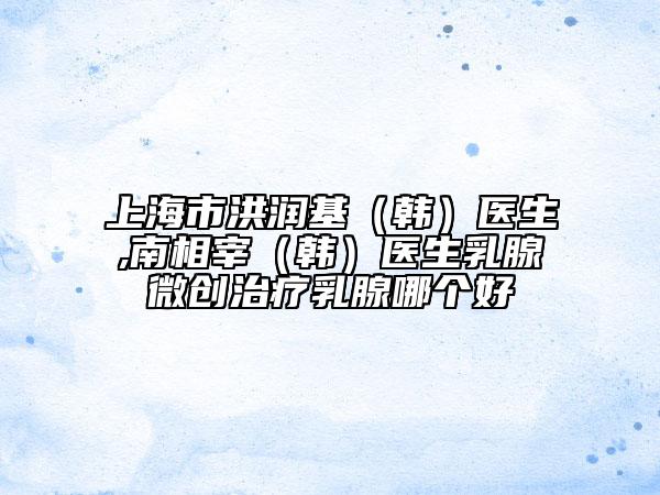 上海市洪润基（韩）医生,南相宰（韩）医生乳腺微创治疗乳腺哪个好
