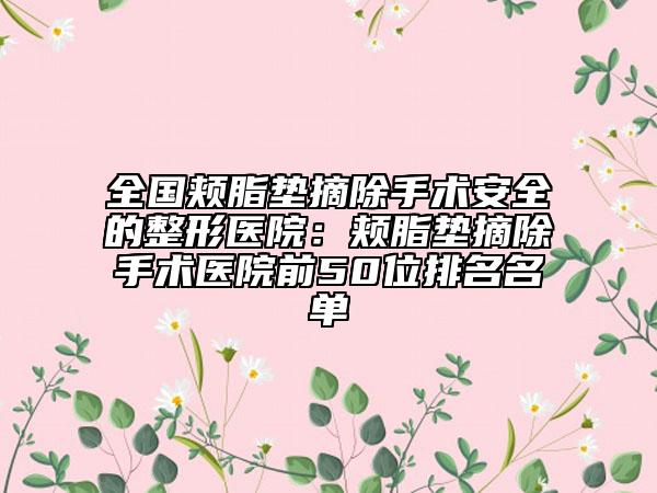 全国颊脂垫摘除手术安全的整形医院：颊脂垫摘除手术医院前50位排名名单