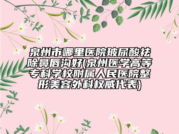 泉州市哪里医院玻尿酸祛除鼻唇沟好(泉州医学高等专科学校附属人民医院整形美容外科权威代表)