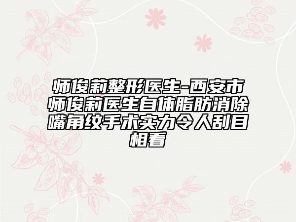 师俊莉整形医生-西安市师俊莉医生自体脂肪消除嘴角纹手术实力令人刮目相看