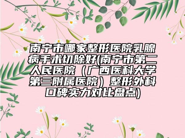 南宁市哪家整形医院乳腺病手术切除好(南宁市第二人民医院（广西医科大学第三附属医院）整形外科口碑实力对比盘点)