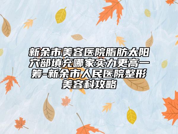 新余市美容医院脂肪太阳穴部填充哪家实力更高一筹-新余市人民医院整形美容科攻略