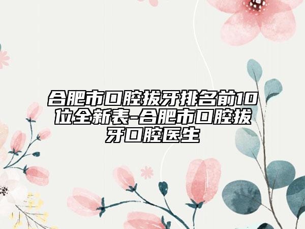 合肥市口腔拔牙排名前10位全新表-合肥市口腔拔牙口腔医生
