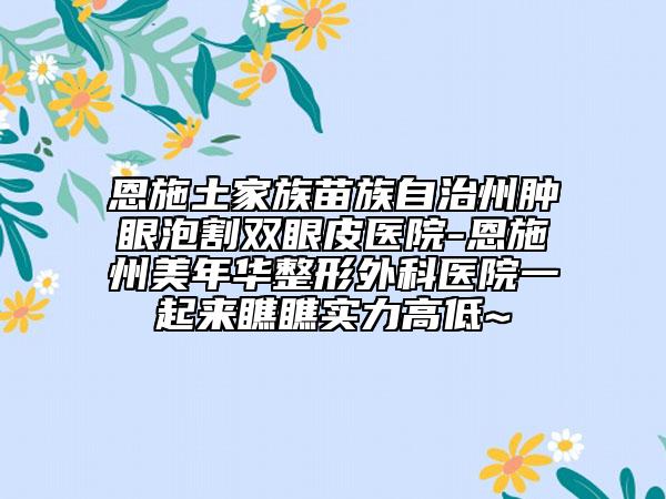 恩施土家族苗族自治州肿眼泡割双眼皮医院-恩施州美年华整形外科医院一起来瞧瞧实力高低~