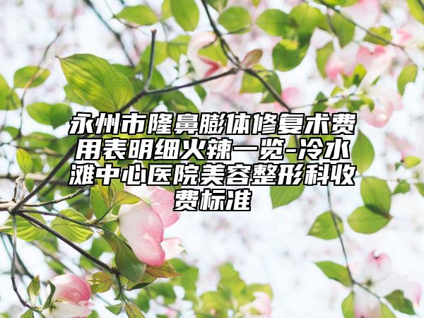 永州市隆鼻膨体修复术费用表明细火辣一览-冷水滩中心医院美容整形科收费标准