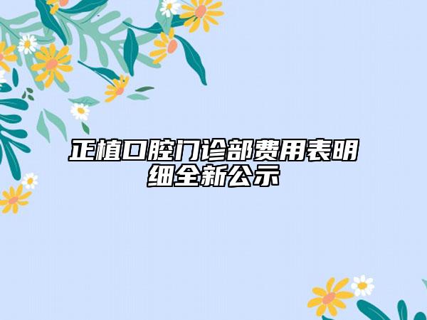 正植口腔门诊部费用表明细全新公示