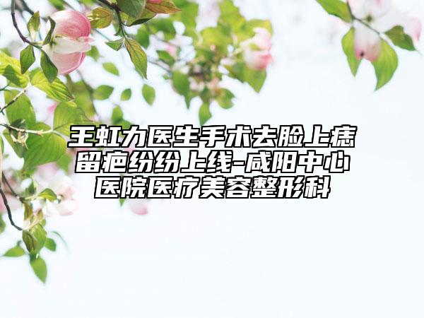 王虹力医生手术去脸上痣留疤纷纷上线-咸阳中心医院医疗美容整形科
