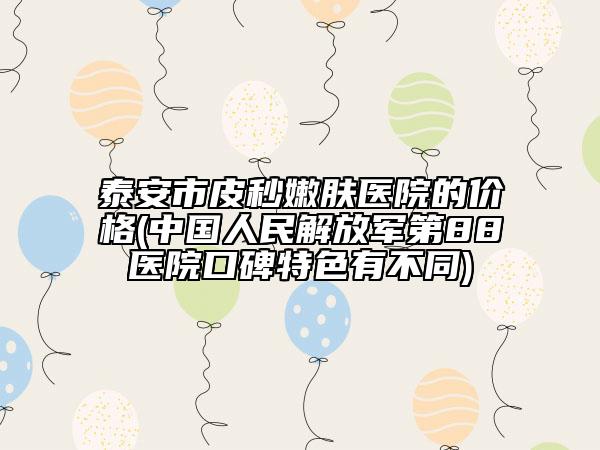 泰安市皮秒嫩肤医院的价格(中国人民解放军第88医院口碑特色有不同)