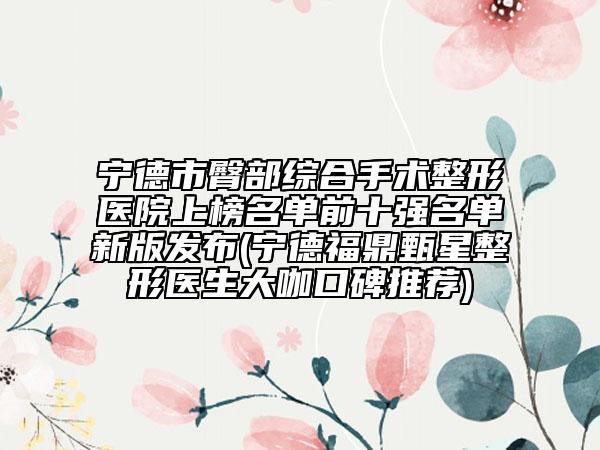 宁德市臀部综合手术整形医院上榜名单前十强名单新版发布(宁德福鼎甄星整形医生大咖口碑推荐)